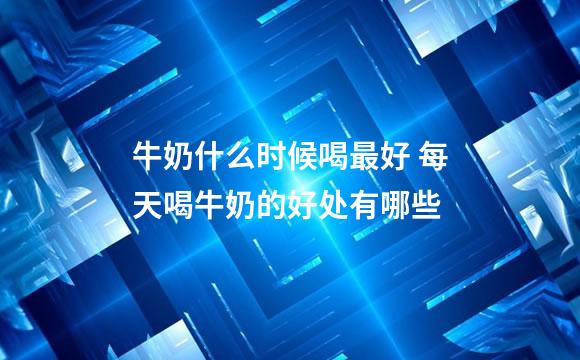 牛奶什么时候喝最好 每天喝牛奶的好处有哪些